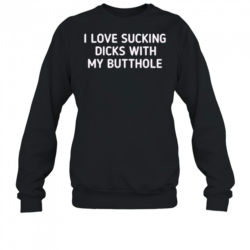 I love sucking dicks with my butthole shirt Sweatshirt