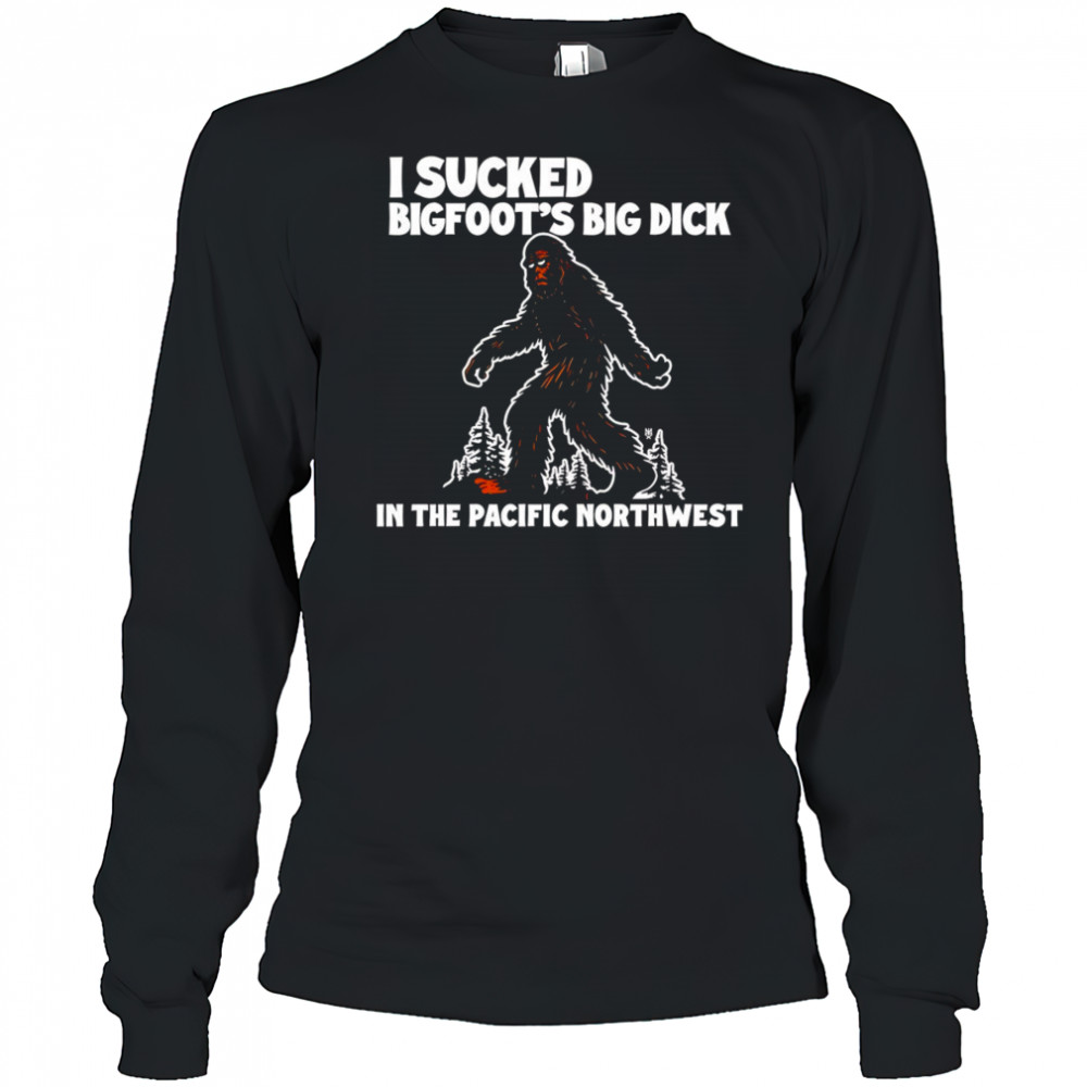 I sucked Bigfoot’s dick in the Pacific Northwest shirt Long Sleeved