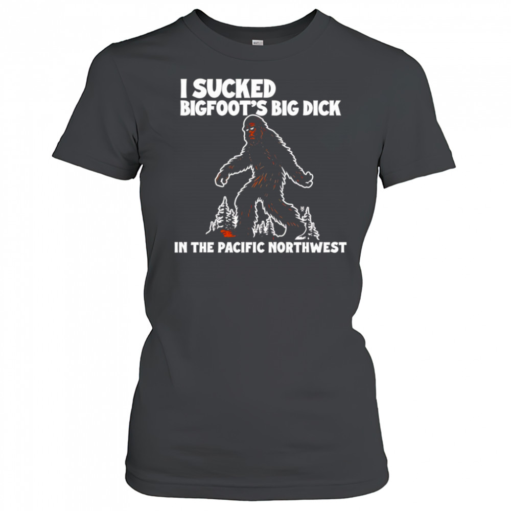 I sucked Bigfoot’s dick in the Pacific Northwest shirt Women's T-shirt