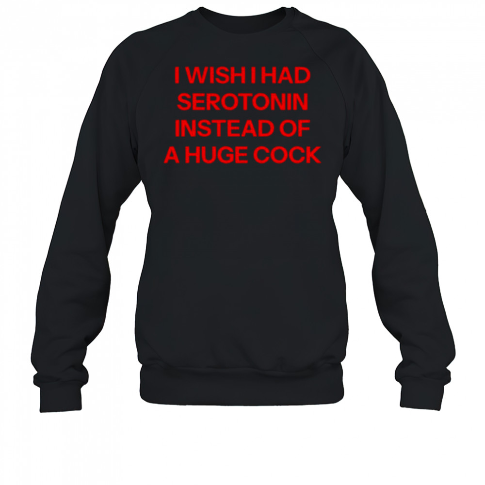 I wish I had serotonin instead of a huge cock shirt Sweatshirt