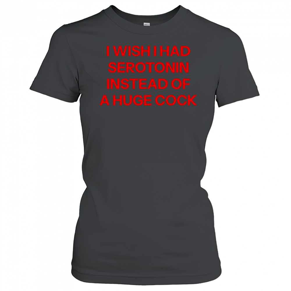 I wish I had serotonin instead of a huge cock shirt Women's T-shirt
