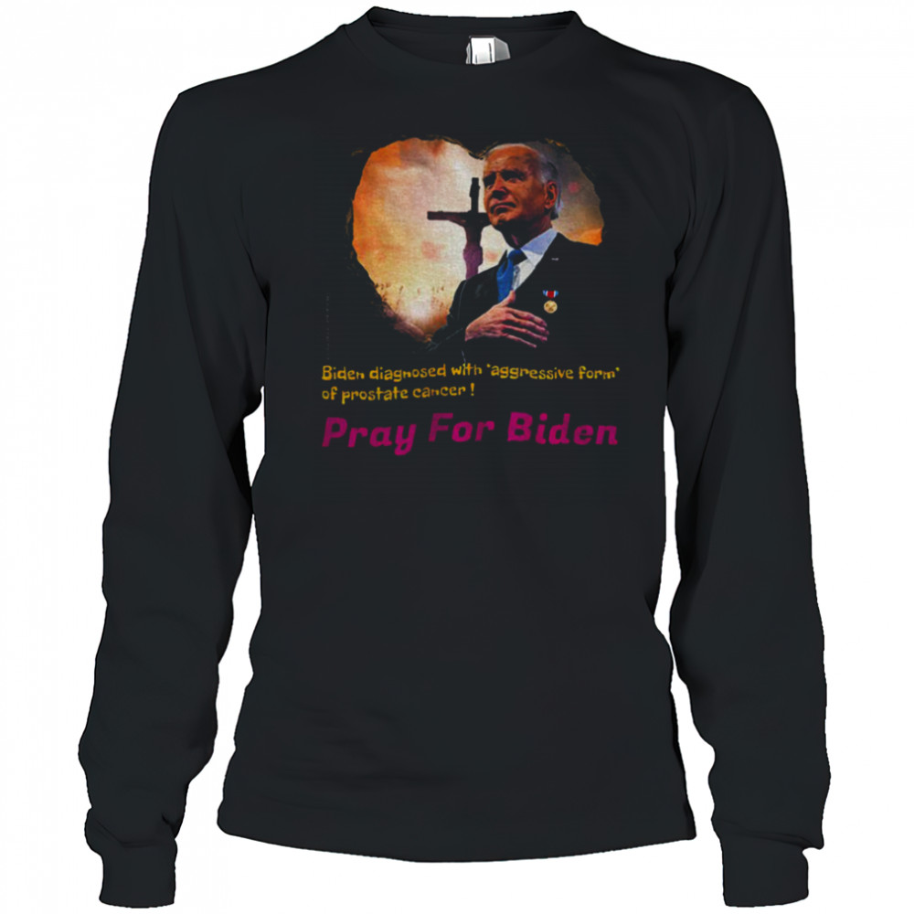 Joe Biden diagnosed with aggressive form of prostate cancer Pray for Biden shirt Long Sleeved