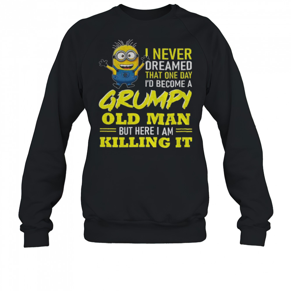 Minion I never dreamed that one day i’d become a grumpy old man but here I am killing it shirt Sweatshirt