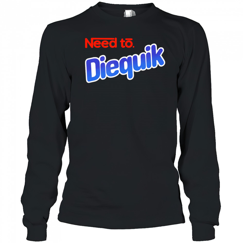 Need to Diequik shirt Long Sleeved