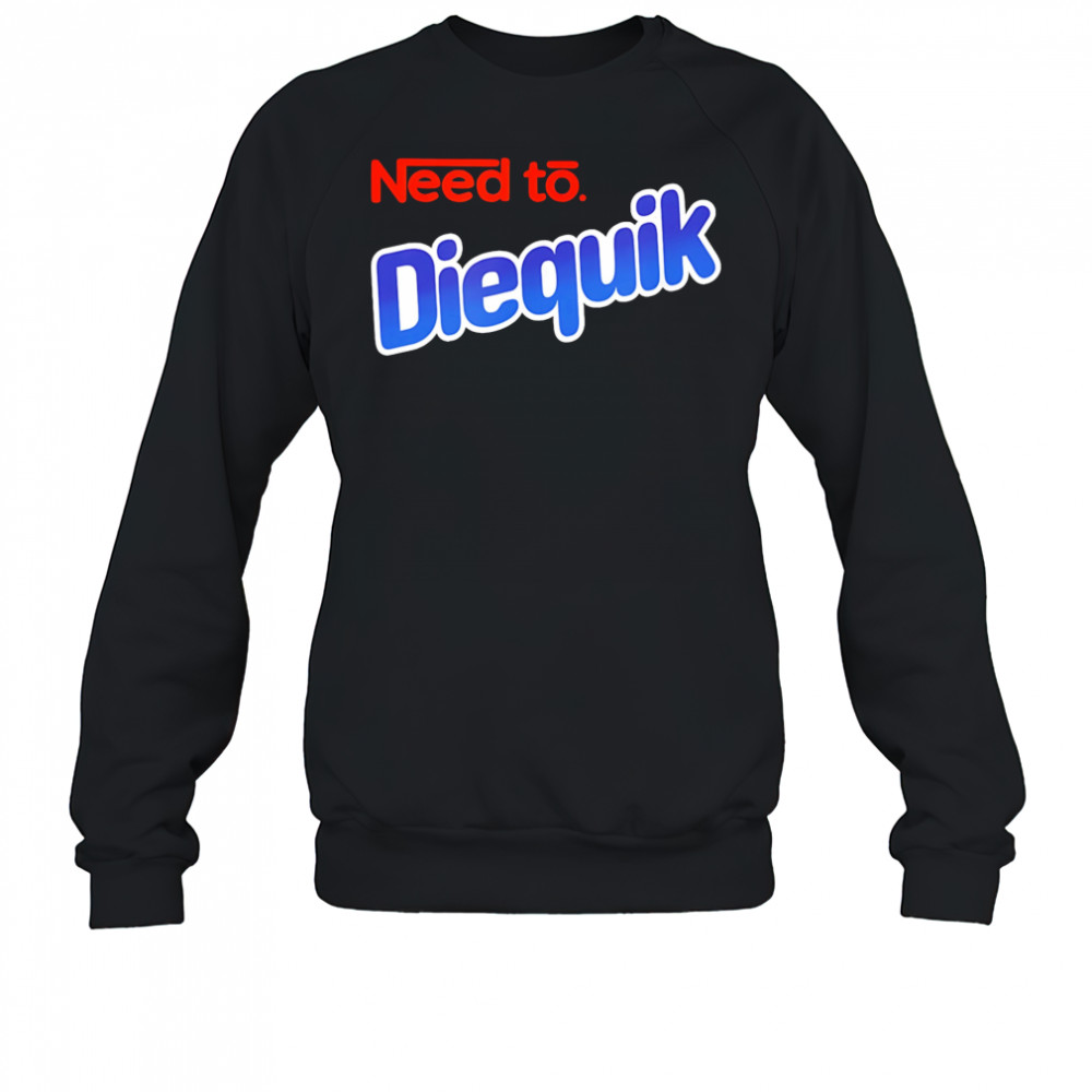 Need to Diequik shirt Sweatshirt