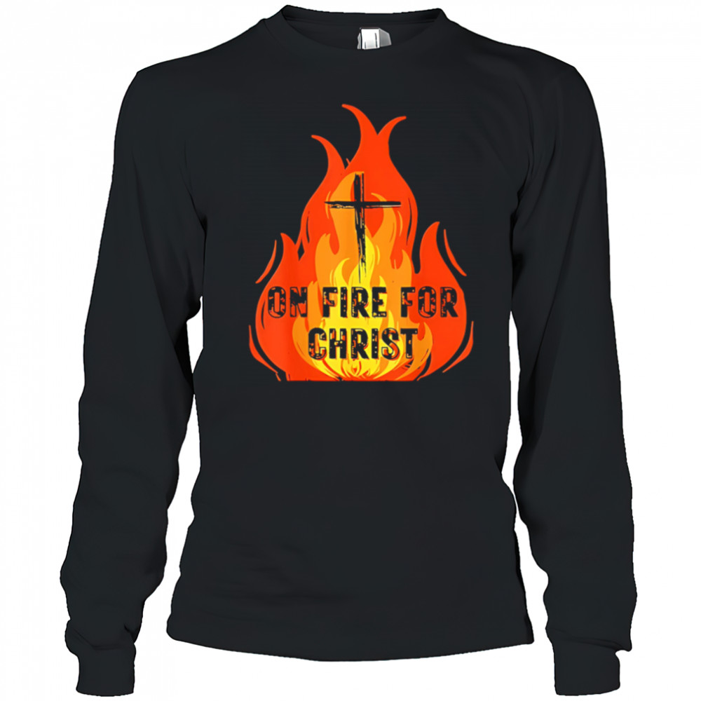 On Fire For Christ shirt Long Sleeved