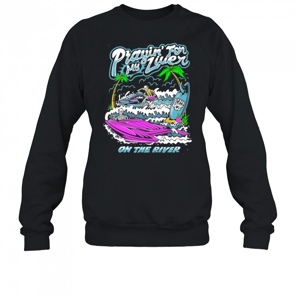 Prayin For My Liver on the river shirt Sweatshirt