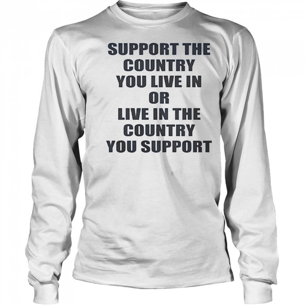 Support The Country You Live Or Live In The Country You Support T-Shirt Long Sleeved