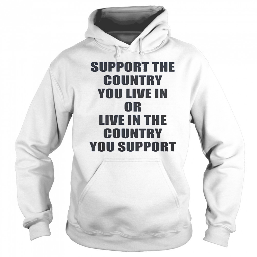 Support The Country You Live Or Live In The Country You Support T-Shirt Sweatshirt