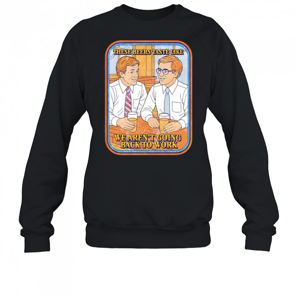 These beers taste like we aren’t going back to work shirt Sweatshirt