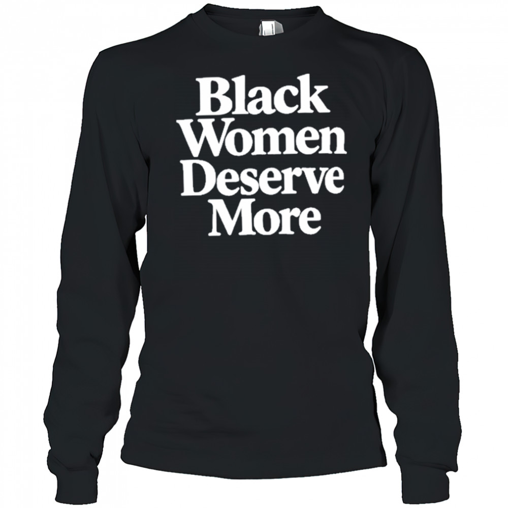 Black Women Deserve More Shirt Long Sleeved