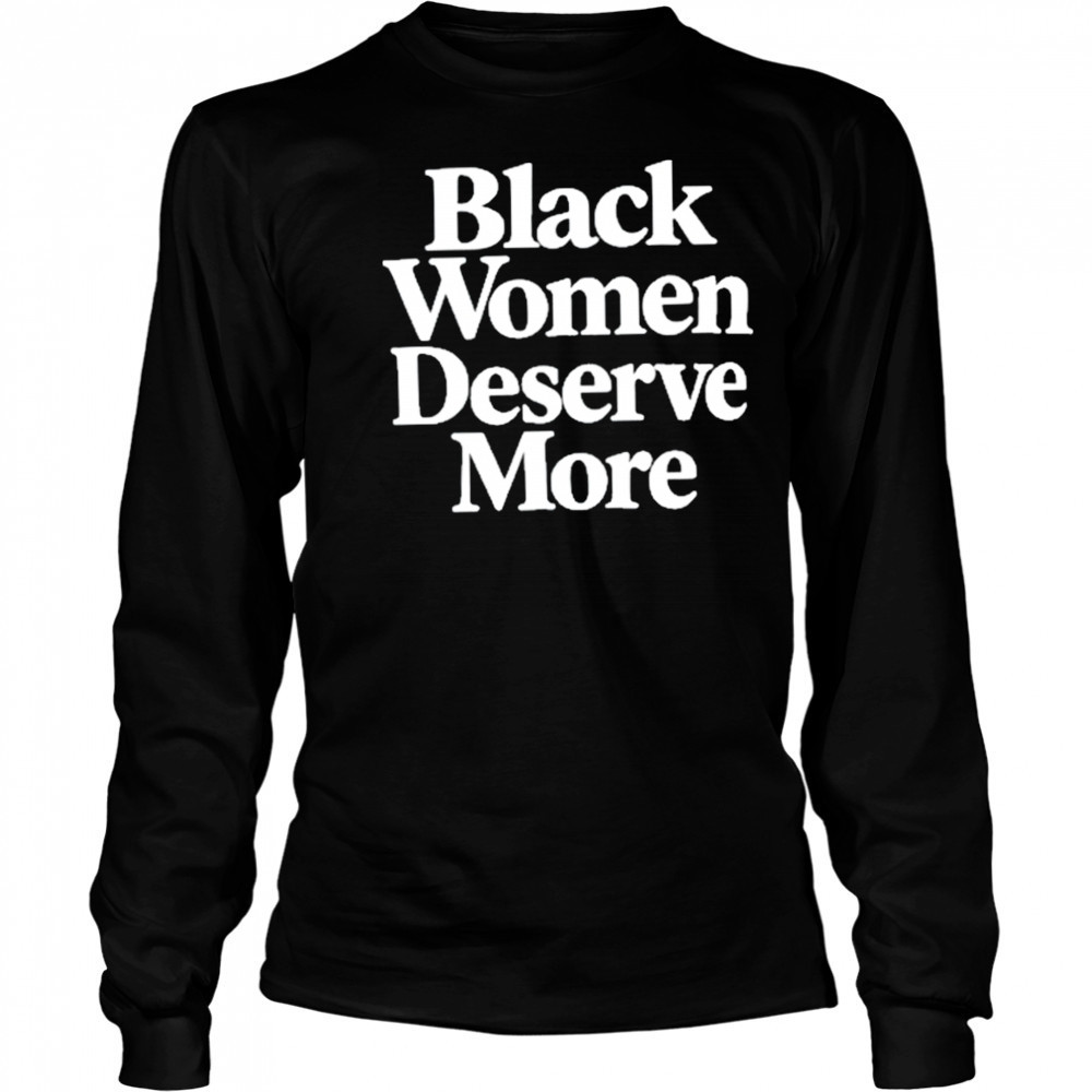 Black Women Deserve More Shirt Long Sleeved