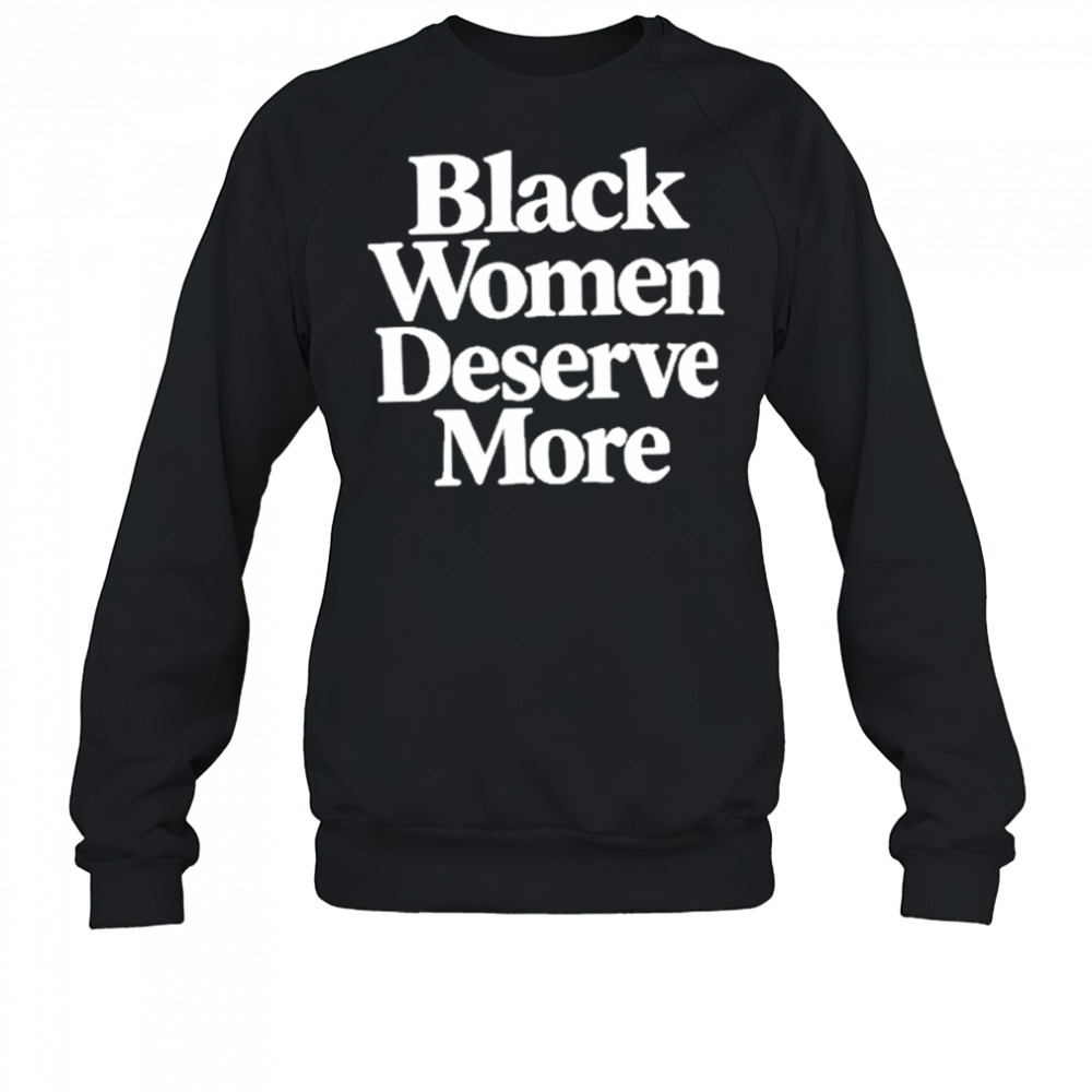 Black Women Deserve More Shirt Sweatshirt