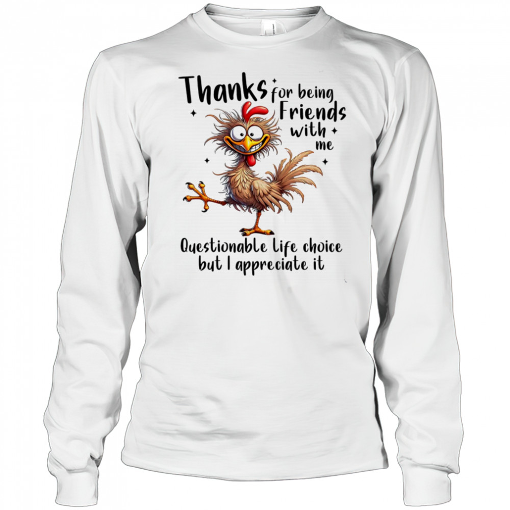 Chicken thanks for being friends with me questionable life choice but I appreciate it shirt Long Sleeved