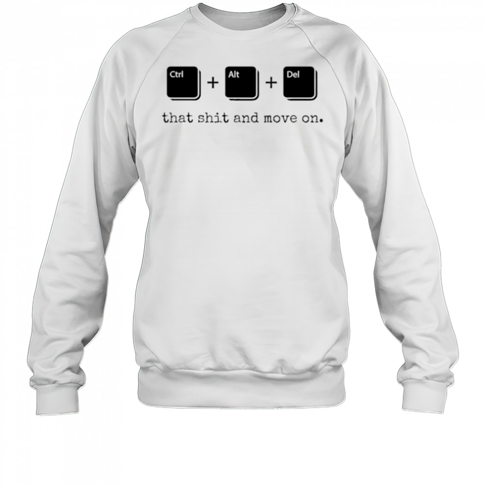 Control Alt Delete that shit and move on shirt Sweatshirt