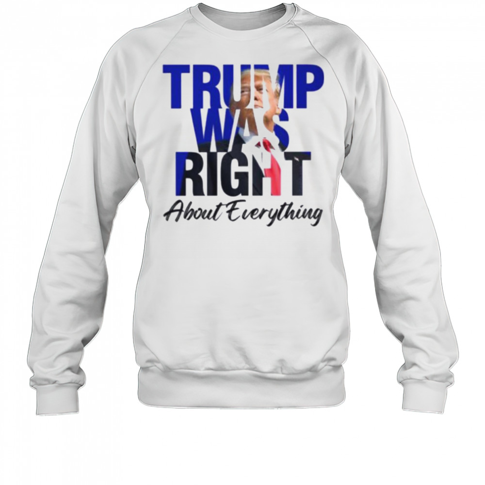 Donald Trump Trump Was Right About Everything T Shirt Sweatshirt