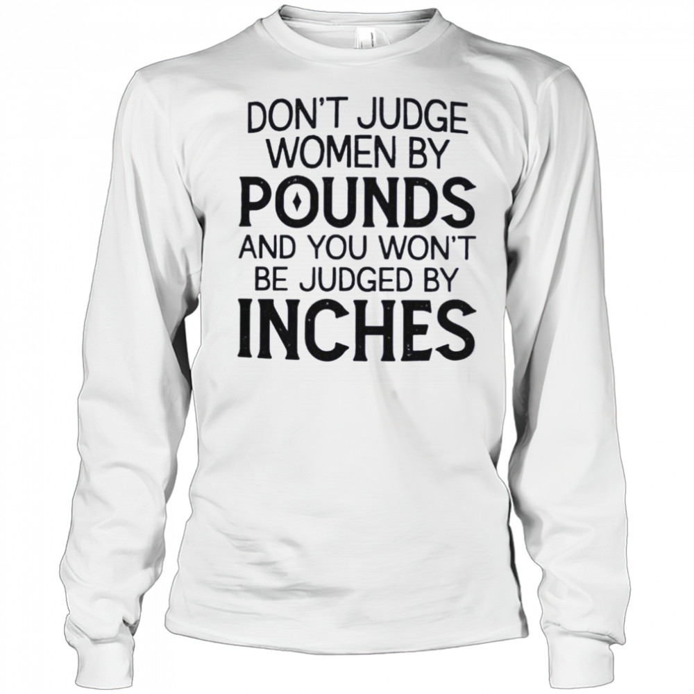 Don’t judge women by pounds and you won’t be judged by inches shirt Long Sleeved