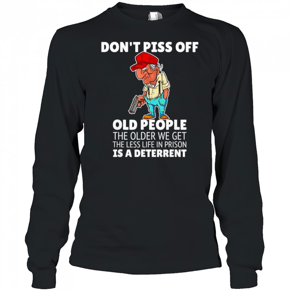 Don’t piss off old people the older we get the less life in prison is a deterrent shirt Long Sleeved