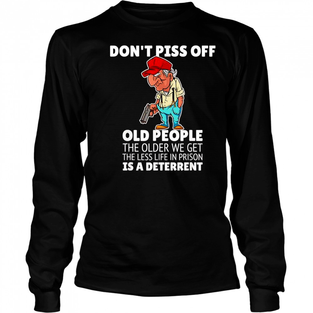 Don’t piss off old people the older we get the less life in prison is a deterrent shirt Long Sleeved