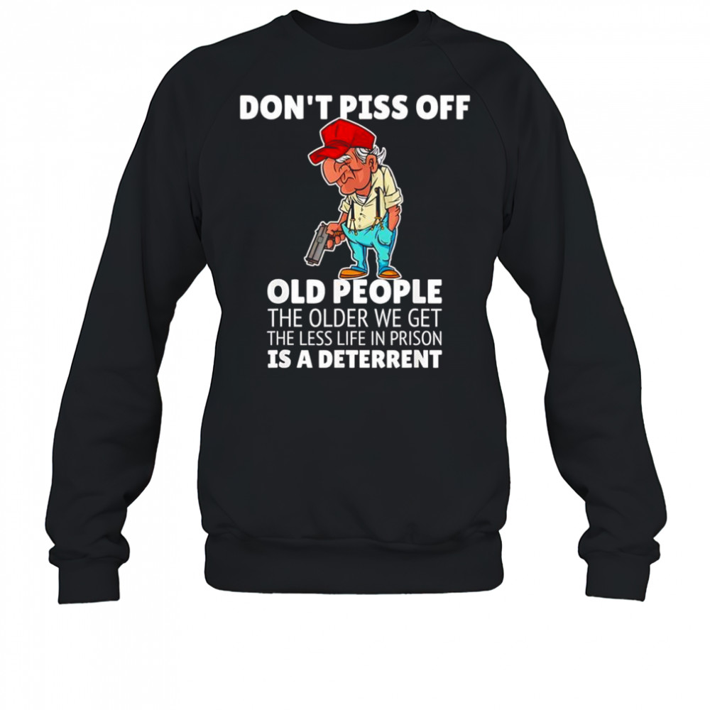 Don’t piss off old people the older we get the less life in prison is a deterrent shirt Sweatshirt