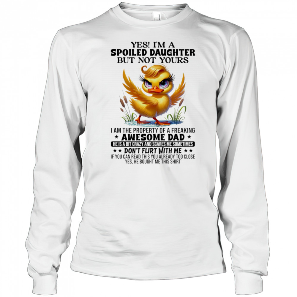 Duck yes I’m a spoiled daughter but not yours I am the property of a freaking awesome dad shirt Long Sleeved
