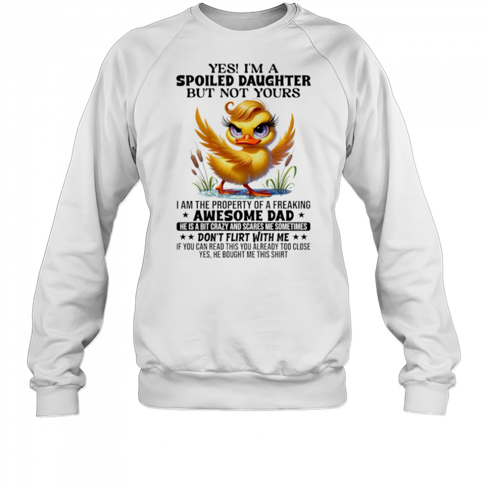 Duck yes I’m a spoiled daughter but not yours I am the property of a freaking awesome dad shirt Sweatshirt