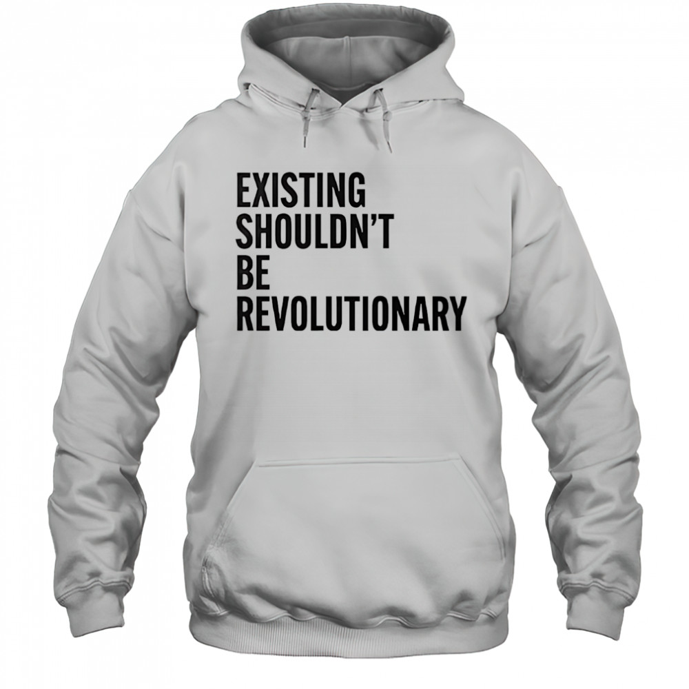 Existing shouldn’t be revolutionary shirt Hoodie