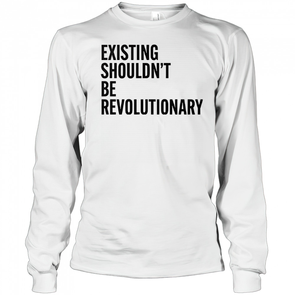Existing shouldn’t be revolutionary shirt Long Sleeved