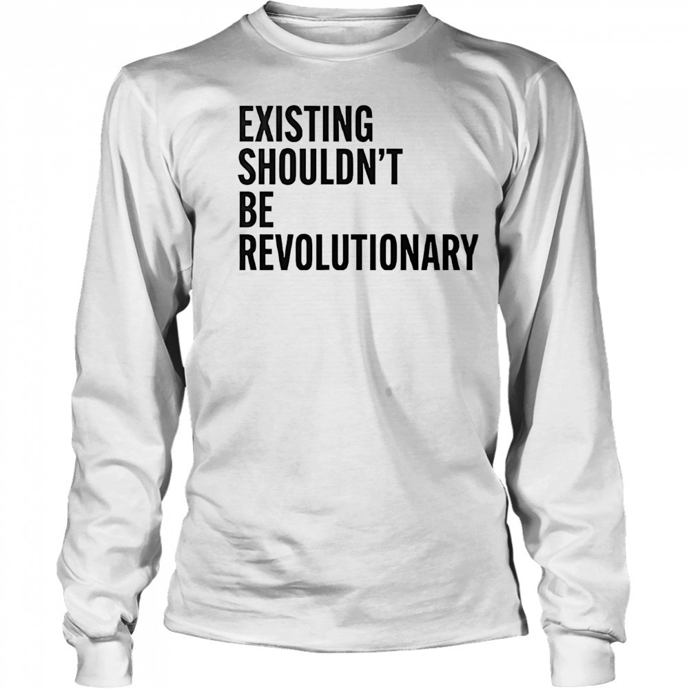 Existing shouldn’t be revolutionary shirt Long Sleeved