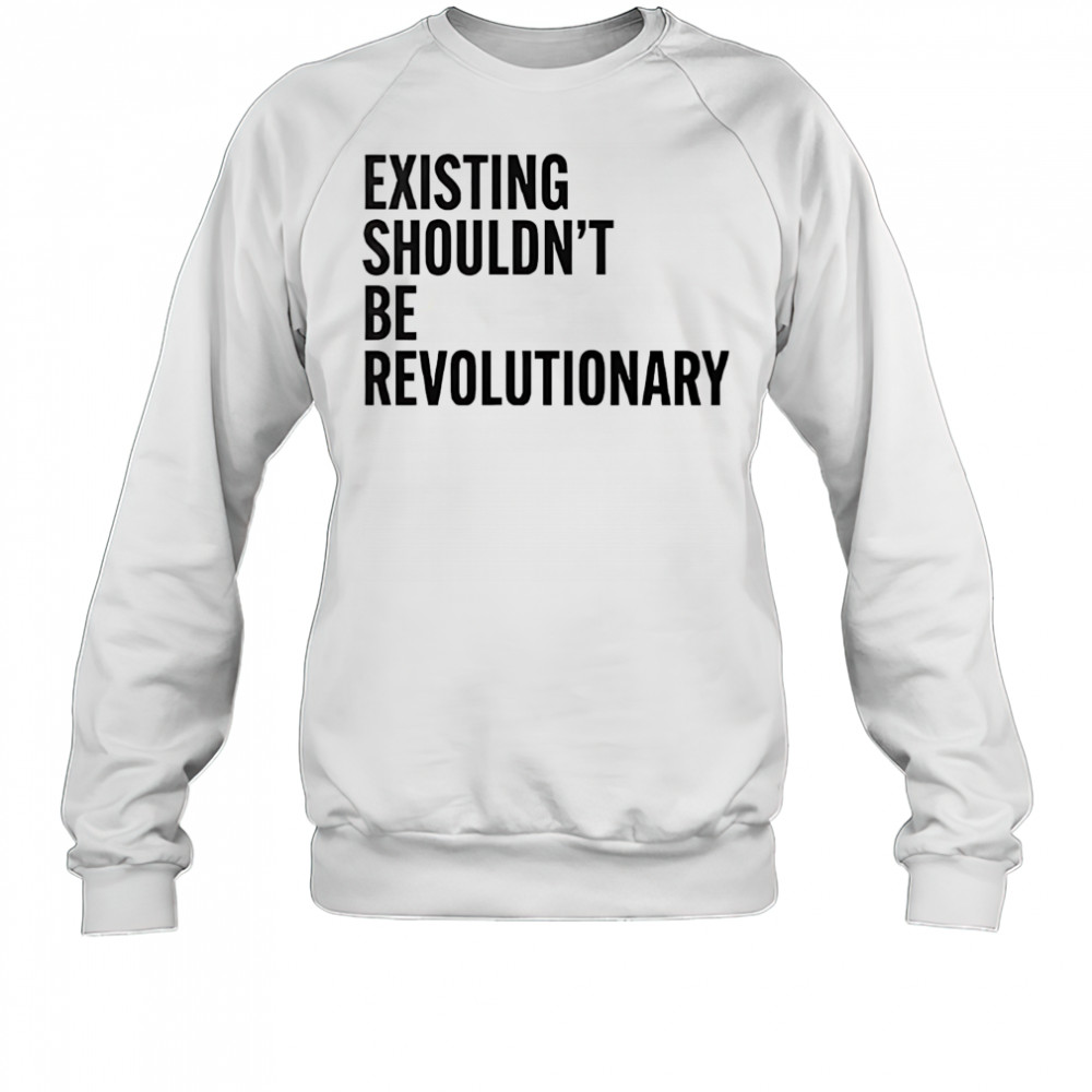 Existing shouldn’t be revolutionary shirt Sweatshirt