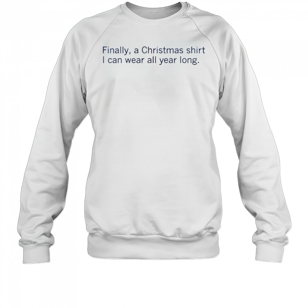 Finally A Christmas Shirt I Can Wear All Year Long T-Shirt Sweatshirt