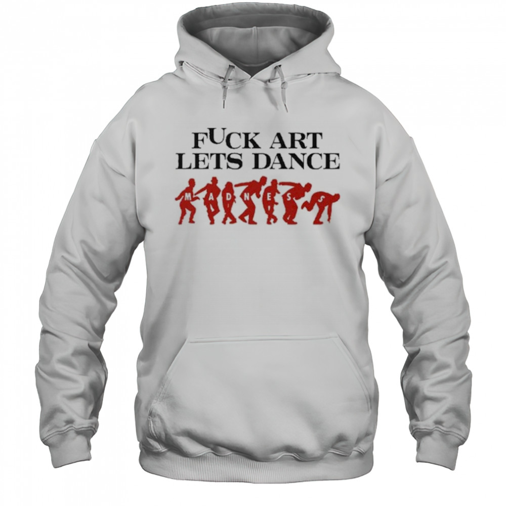Fuck Art Let’s Dance Madness Shirt Hoodie