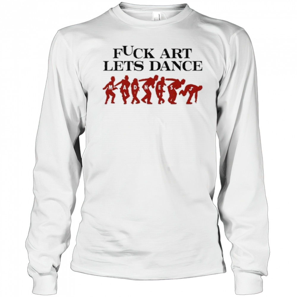 Fuck Art Let’s Dance Madness Shirt Long Sleeved
