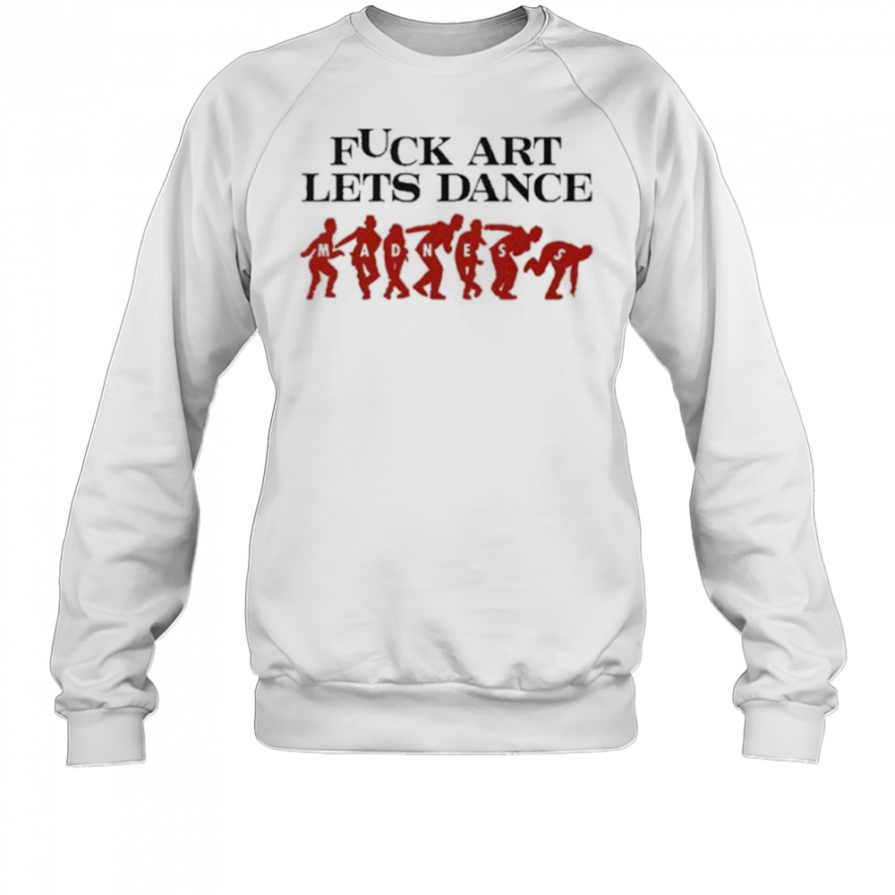 Fuck Art Let’s Dance Madness Shirt Sweatshirt