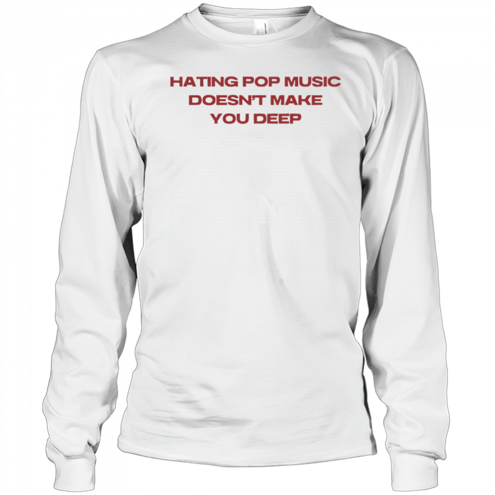 Hating pop music doesn’t make you deep shirt Long Sleeved