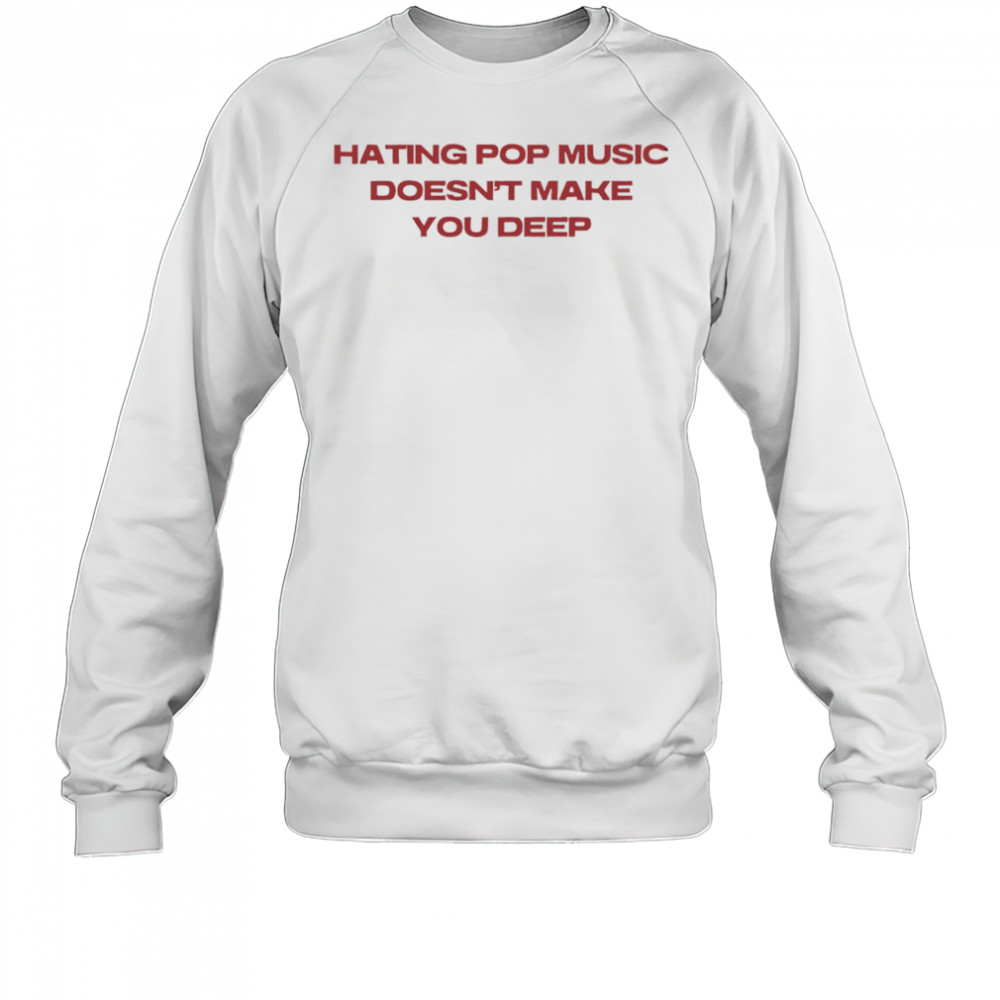Hating pop music doesn’t make you deep shirt Sweatshirt