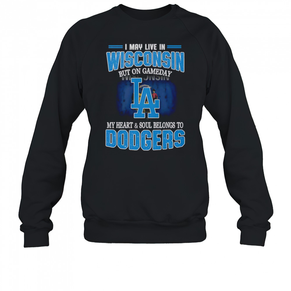 I May Live In Wisconsin But On Gameday My Heart And Soul Belongs To Dodgers T-Shirt Sweatshirt