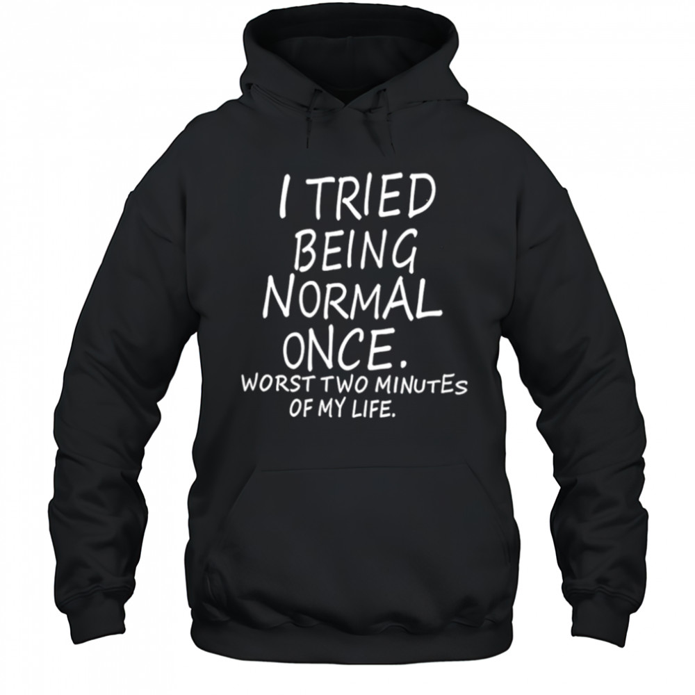 I Tried Being Normal Once Worst Two Minutes Of My Life shirt Hoodie
