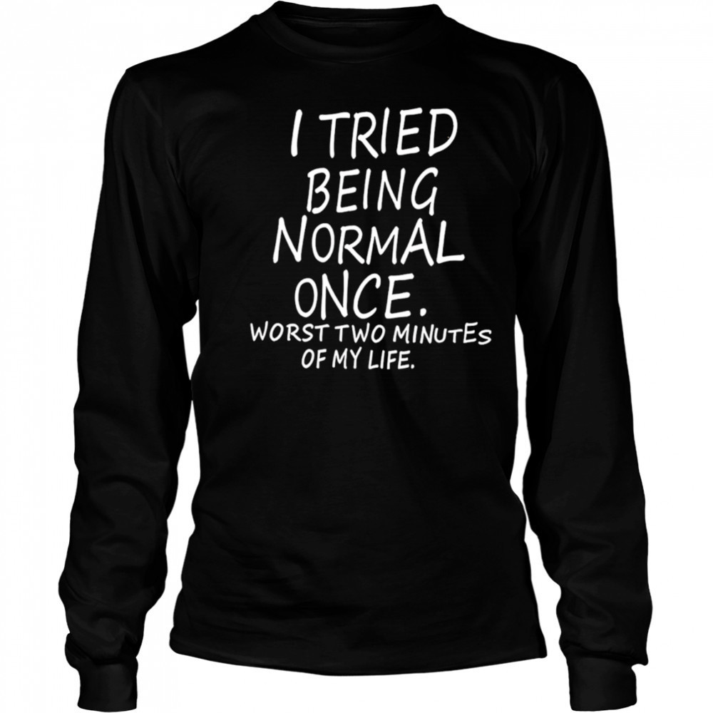 I Tried Being Normal Once Worst Two Minutes Of My Life shirt Long Sleeved