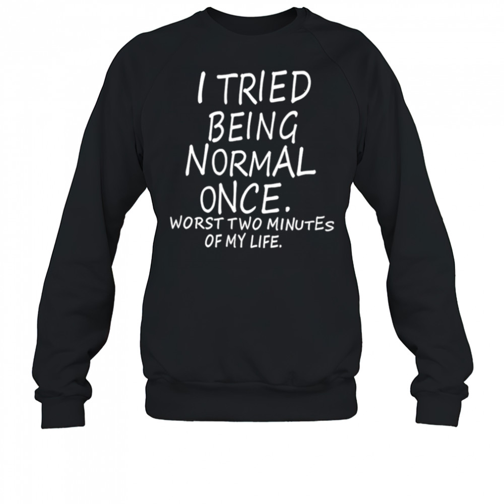 I Tried Being Normal Once Worst Two Minutes Of My Life shirt Sweatshirt