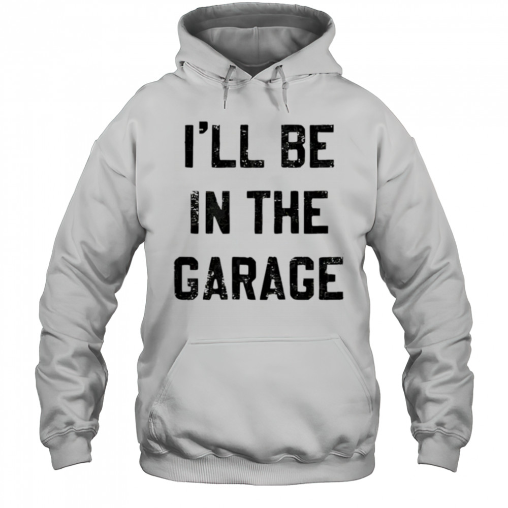 I’ll Be in the Garage shirt Hoodie