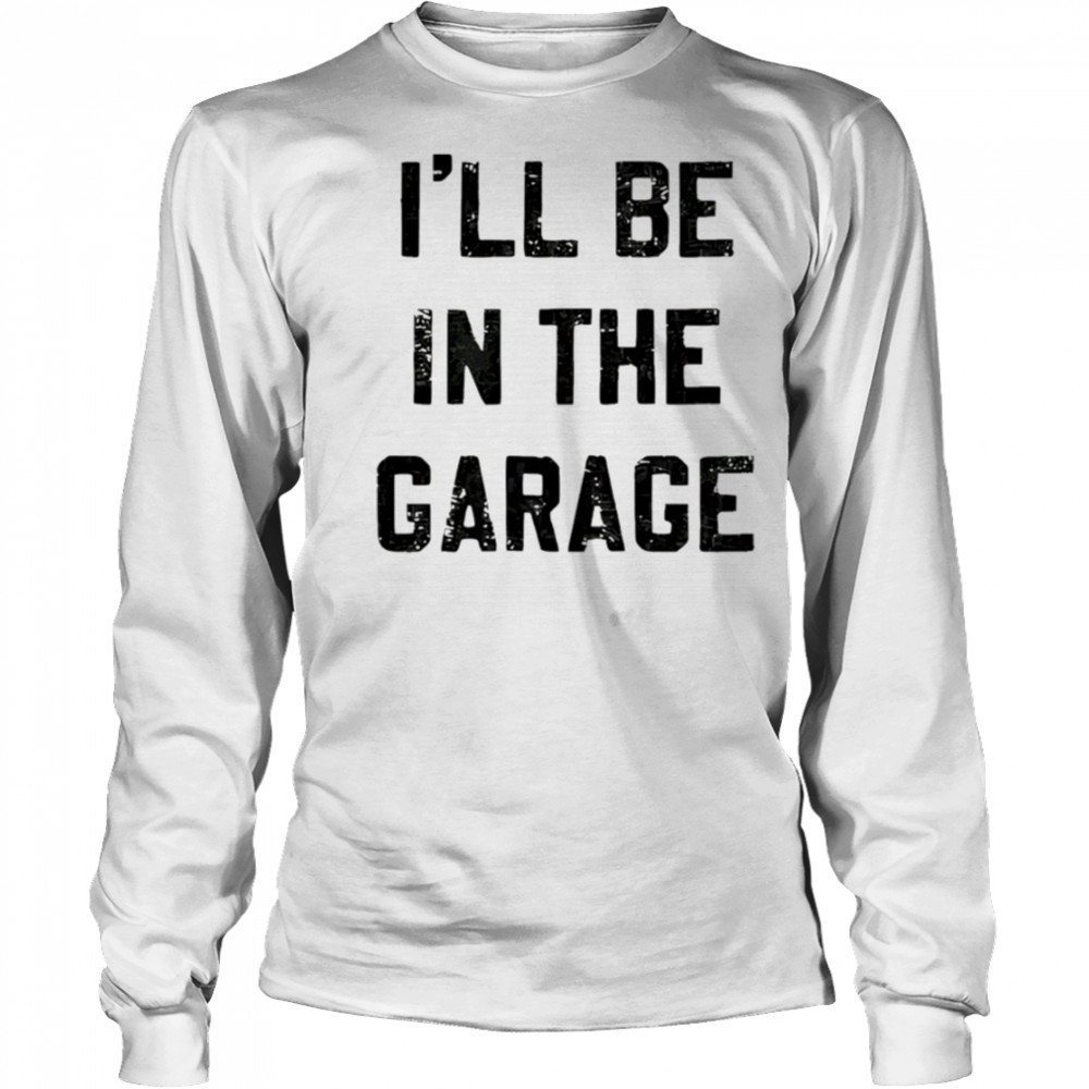 I’ll Be in the Garage shirt Long Sleeved