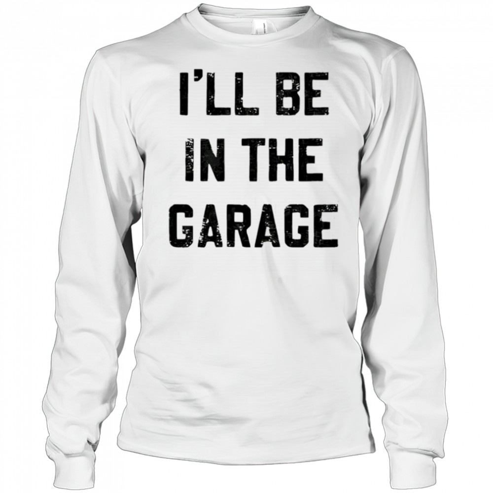 I’ll Be in the Garage shirt Long Sleeved