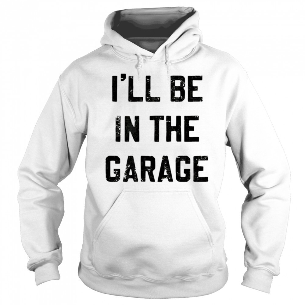 I’ll Be in the Garage shirt Sweatshirt