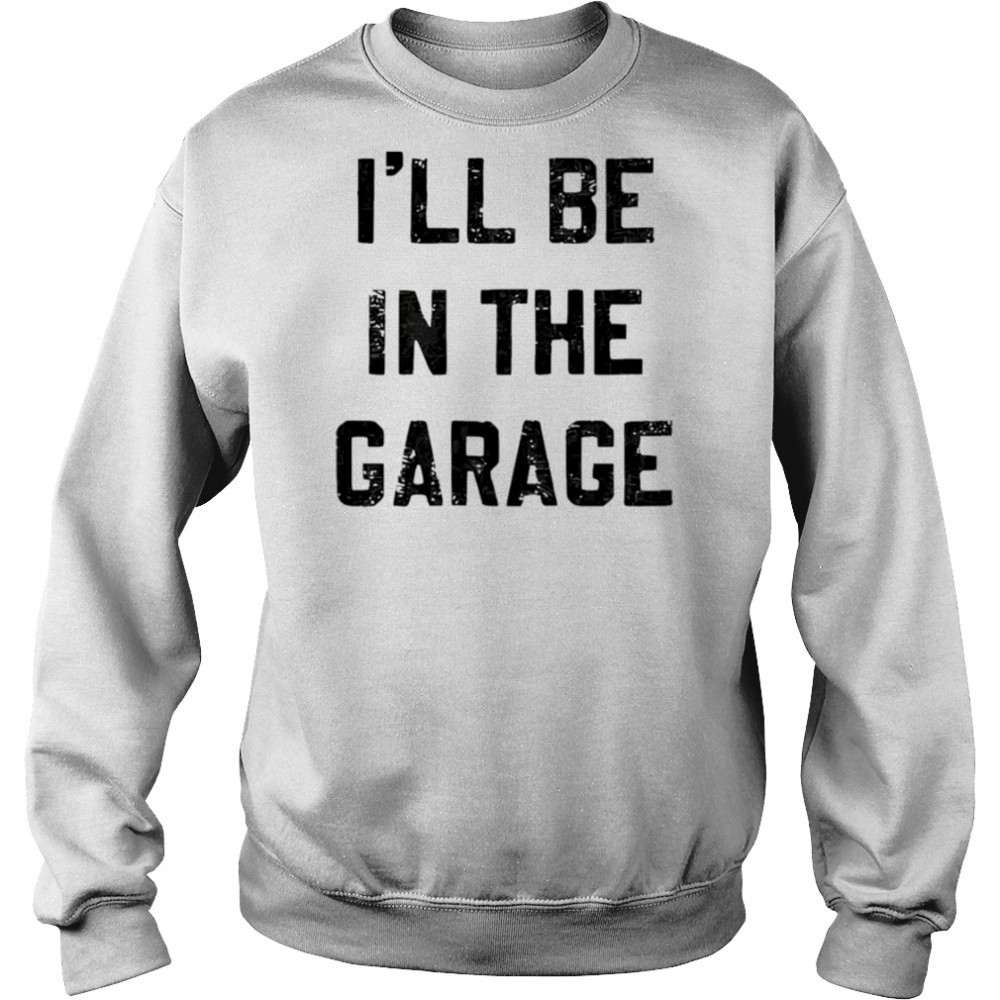 I’ll Be in the Garage shirt Hoodie