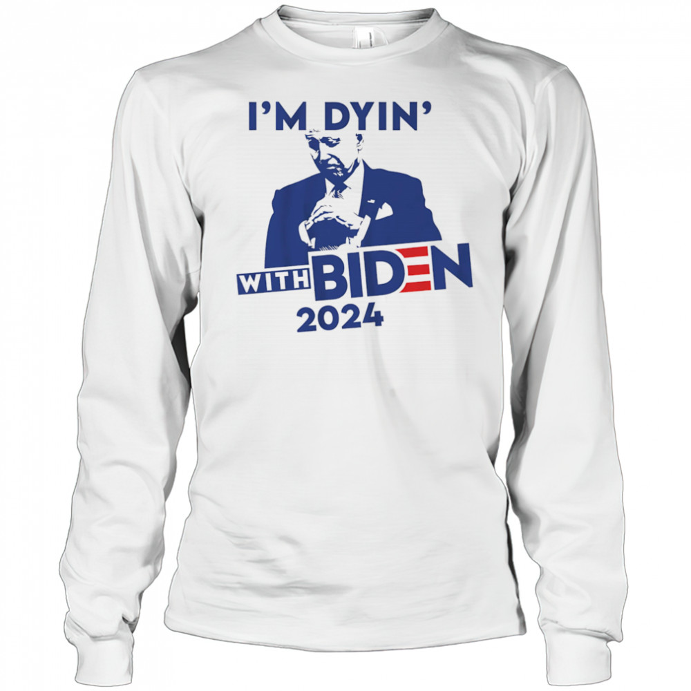 I’m Dyin’ with Biden shirt Long Sleeved