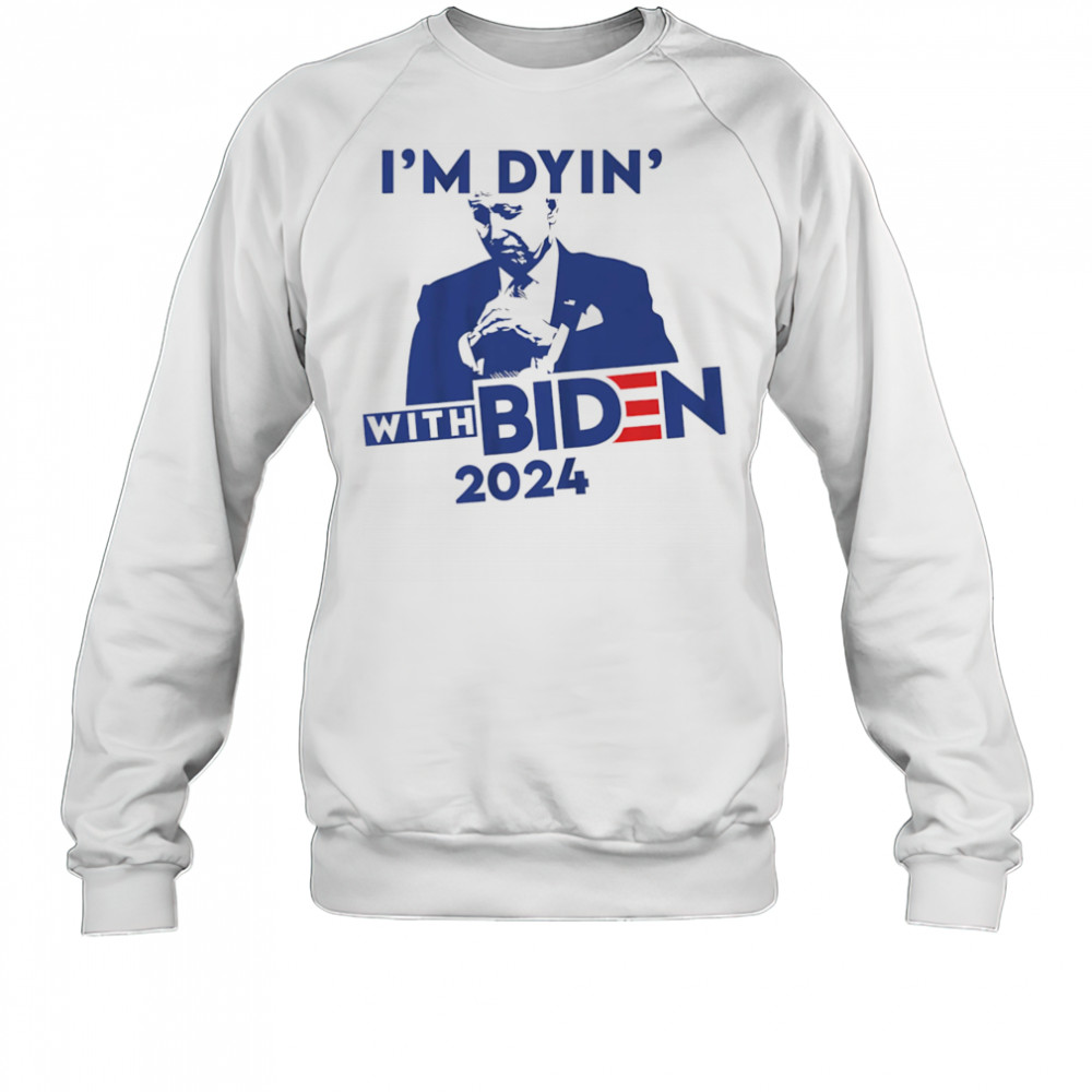 I’m Dyin’ with Biden shirt Sweatshirt