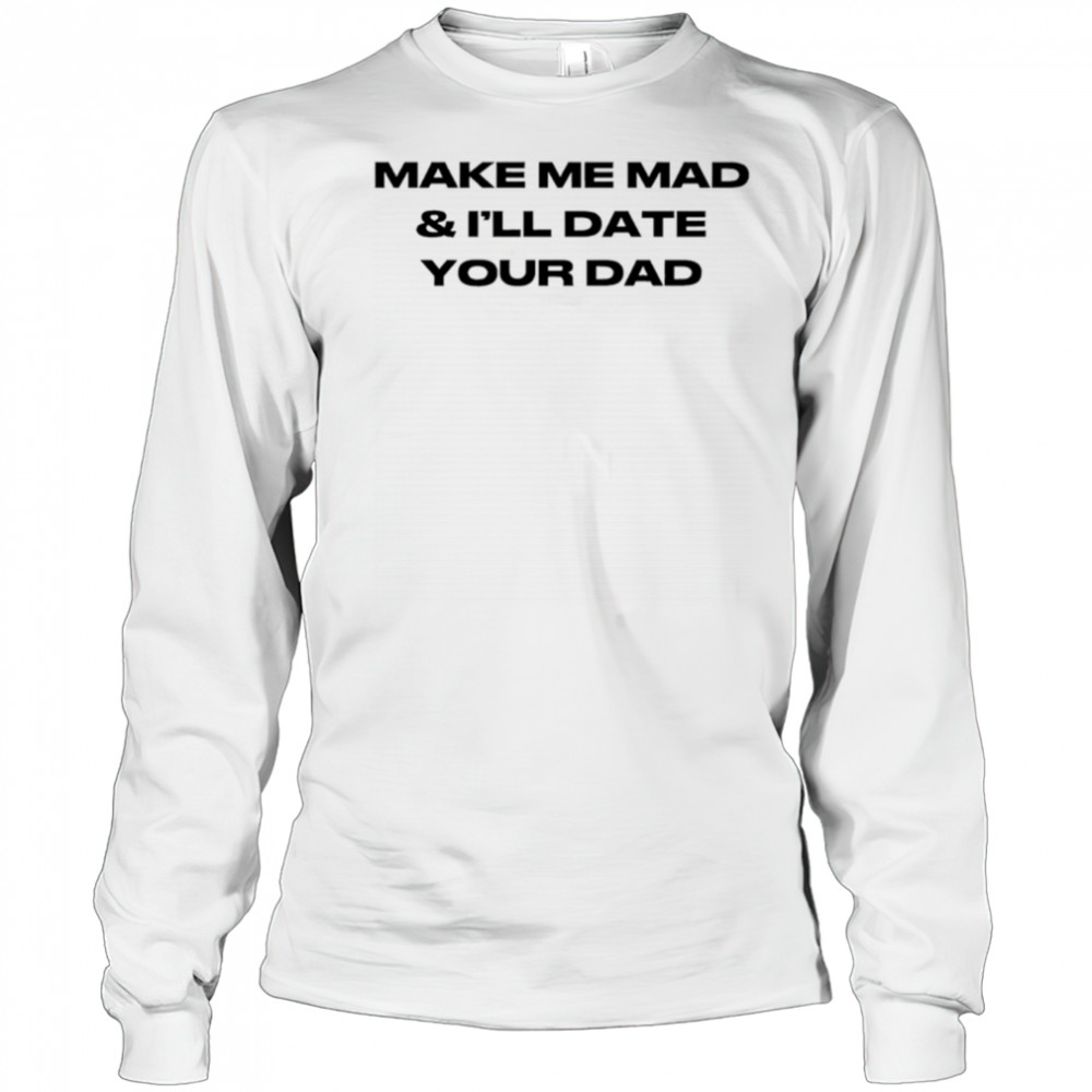 Make me mad and I’ll date your dad shirt Long Sleeved
