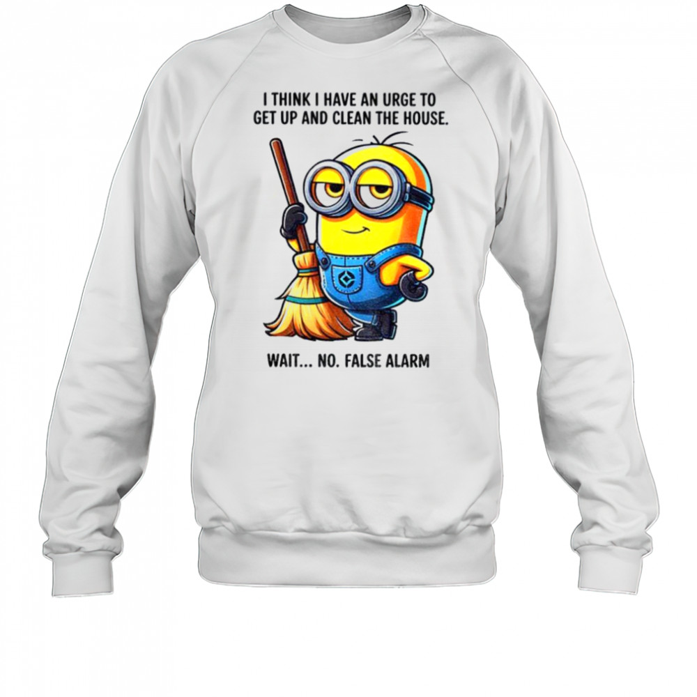 Minion I think I have an urge to get up clean the house wait no shirt Sweatshirt