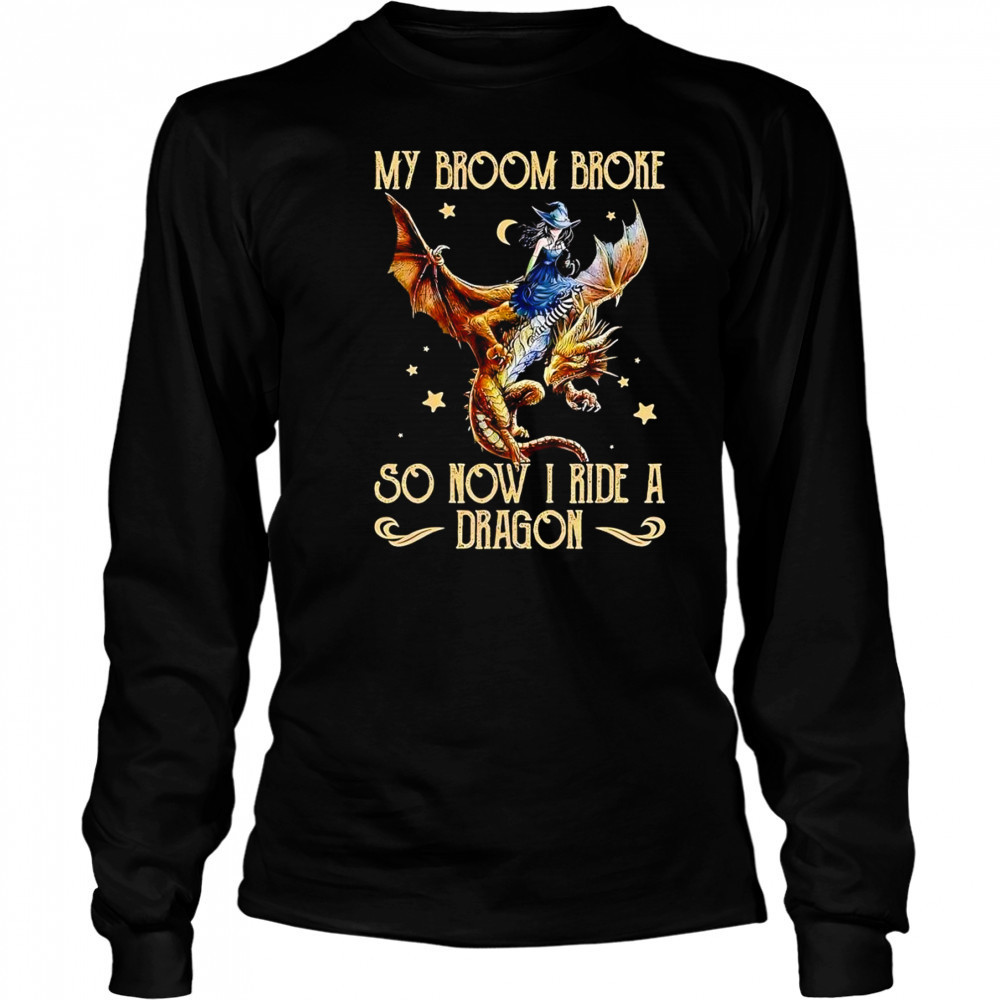 My broom broke so now I ride a dragon shirt Long Sleeved